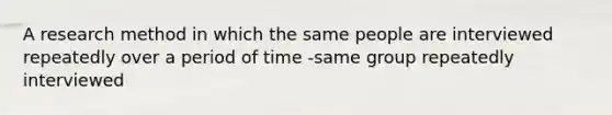 A research method in which the same people are interviewed repeatedly over a period of time -same group repeatedly interviewed