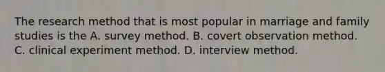 The research method that is most popular in marriage and family studies is the A. survey method. B. covert observation method. C. clinical experiment method. D. interview method.