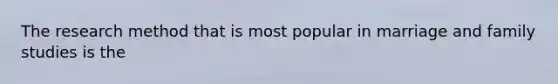 The research method that is most popular in marriage and family studies is the