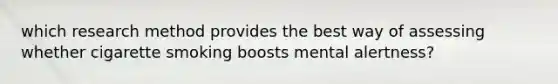 which research method provides the best way of assessing whether cigarette smoking boosts mental alertness?