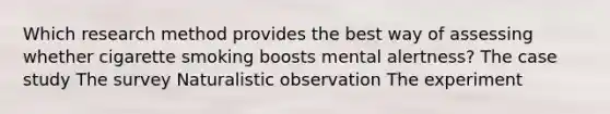 Which research method provides the best way of assessing whether cigarette smoking boosts mental alertness? The case study The survey Naturalistic observation The experiment