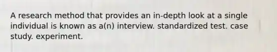 A research method that provides an in-depth look at a single individual is known as a(n) interview. standardized test. case study. experiment.