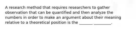 A research method that requires researchers to gather observation that can be quantified and then analyze the numbers in order to make an argument about their meaning relative to a theoretical position is the _______ _________.