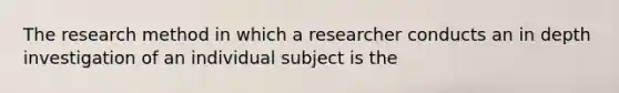 The research method in which a researcher conducts an in depth investigation of an individual subject is the