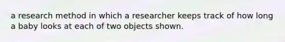 a research method in which a researcher keeps track of how long a baby looks at each of two objects shown.