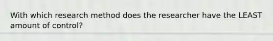 With which research method does the researcher have the LEAST amount of control?