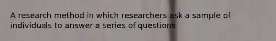 A research method in which researchers ask a sample of individuals to answer a series of questions