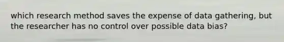 which research method saves the expense of data gathering, but the researcher has no control over possible data bias?