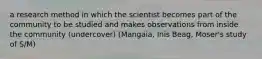 a research method in which the scientist becomes part of the community to be studied and makes observations from inside the community (undercover) (Mangaia, Inis Beag, Moser's study of S/M)