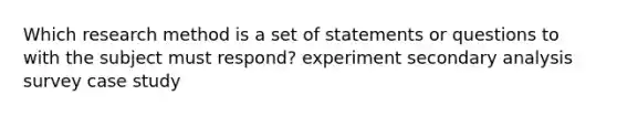 Which research method is a set of statements or questions to with the subject must respond? experiment secondary analysis survey case study