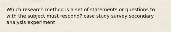 Which research method is a set of statements or questions to with the subject must respond? case study survey secondary analysis experiment