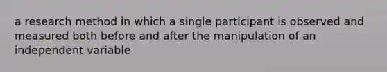 a research method in which a single participant is observed and measured both before and after the manipulation of an independent variable