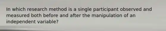 In which research method is a single participant observed and measured both before and after the manipulation of an independent variable?