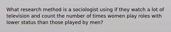 What research method is a sociologist using if they watch a lot of television and count the number of times women play roles with lower status than those played by men?