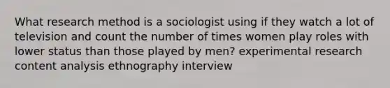 What research method is a sociologist using if they watch a lot of television and count the number of times women play roles with lower status than those played by men? experimental research content analysis ethnography interview