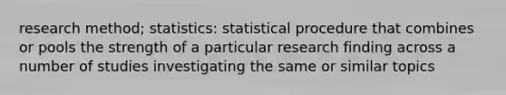 research method; statistics: statistical procedure that combines or pools the strength of a particular research finding across a number of studies investigating the same or similar topics