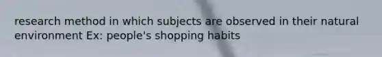 research method in which subjects are observed in their natural environment Ex: people's shopping habits