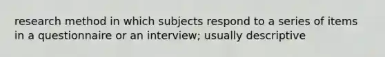 research method in which subjects respond to a series of items in a questionnaire or an interview; usually descriptive