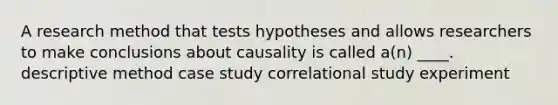 A research method that tests hypotheses and allows researchers to make conclusions about causality is called a(n) ____. descriptive method case study correlational study experiment