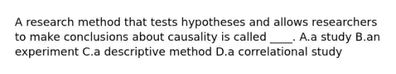 A research method that tests hypotheses and allows researchers to make conclusions about causality is called ____. A.a study B.an experiment C.a descriptive method D.a correlational study