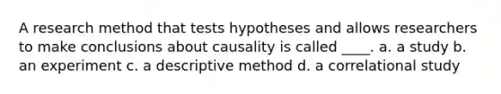 A research method that tests hypotheses and allows researchers to make conclusions about causality is called ____. a. a study b. an experiment c. a descriptive method d. a correlational study