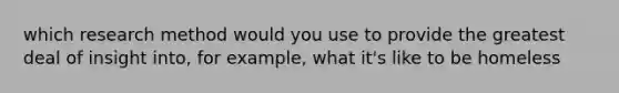 which research method would you use to provide the greatest deal of insight into, for example, what it's like to be homeless