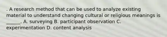 . A research method that can be used to analyze existing material to understand changing cultural or religious meanings is ______. A. surveying B. participant observation C. experimentation D. content analysis