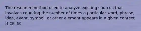 The research method used to analyze existing sources that involves counting the number of times a particular word, phrase, idea, event, symbol, or other element appears in a given context is called