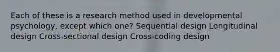 Each of these is a research method used in developmental psychology, except which one? Sequential design Longitudinal design Cross-sectional design Cross-coding design