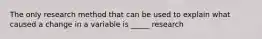 The only research method that can be used to explain what caused a change in a variable is _____ research