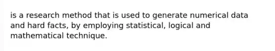 is a research method that is used to generate numerical data and hard facts, by employing statistical, logical and mathematical technique.