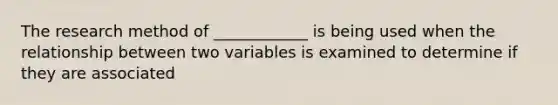 The research method of ____________ is being used when the relationship between two variables is examined to determine if they are associated