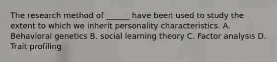 The research method of ______ have been used to study the extent to which we inherit personality characteristics. A. Behavioral genetics B. social learning theory C. Factor analysis D. Trait profiling