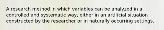 A research method in which variables can be analyzed in a controlled and systematic way, either in an artificial situation constructed by the researcher or in naturally occurring settings.