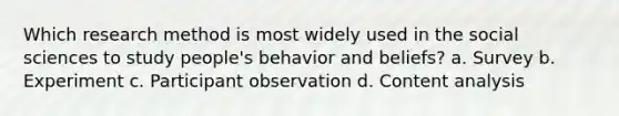 Which research method is most widely used in the social sciences to study people's behavior and beliefs? a. Survey b. Experiment c. Participant observation d. Content analysis