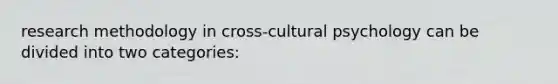 research methodology in cross-cultural psychology can be divided into two categories: