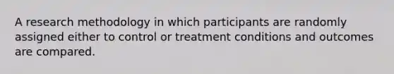 A research methodology in which participants are randomly assigned either to control or treatment conditions and outcomes are compared.