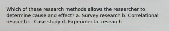 Which of these research methods allows the researcher to determine cause and effect? a. Survey research b. Correlational research c. Case study d. Experimental research