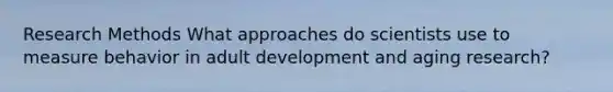 Research Methods What approaches do scientists use to measure behavior in adult development and aging research?