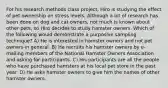 For his research methods class project, Hiro is studying the effect of pet ownership on stress levels. Although a lot of research has been done on dog and cat owners, not much is known about other pets, so Hiro decides to study hamster owners. Which of the following would demonstrate a purposive sampling technique? A) He is interested in hamster owners and not pet owners in general. B) He recruits his hamster owners by e-mailing members of the National Hamster Owners Association and asking for participants. C) His participants are all the people who have purchased hamsters at his local pet store in the past year. D) He asks hamster owners to give him the names of other hamster owners.