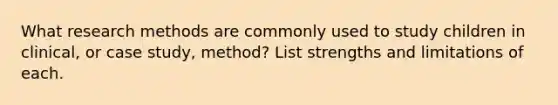 What research methods are commonly used to study children in clinical, or case study, method? List strengths and limitations of each.