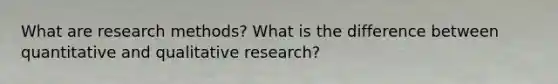 What are research methods? What is the difference between quantitative and qualitative research?