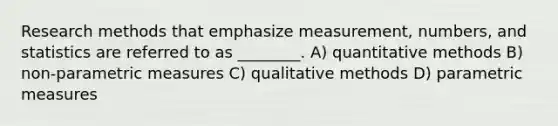 Research methods that emphasize measurement, numbers, and statistics are referred to as ________. A) quantitative methods B) non-parametric measures C) qualitative methods D) parametric measures