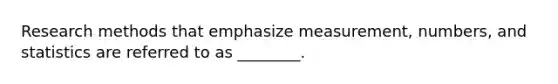 Research methods that emphasize measurement, numbers, and statistics are referred to as ________.