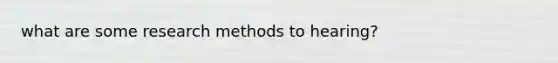 what are some research methods to hearing?