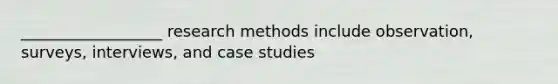 __________________ research methods include observation, surveys, interviews, and case studies