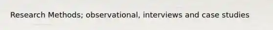 Research Methods; observational, interviews and case studies