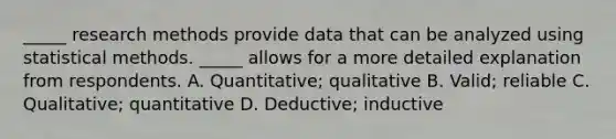 _____ research methods provide data that can be analyzed using statistical methods. _____ allows for a more detailed explanation from respondents. A. Quantitative; qualitative B. Valid; reliable C. Qualitative; quantitative D. Deductive; inductive