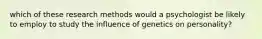 which of these research methods would a psychologist be likely to employ to study the influence of genetics on personality?