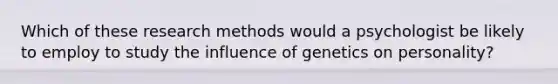 Which of these research methods would a psychologist be likely to employ to study the influence of genetics on personality?